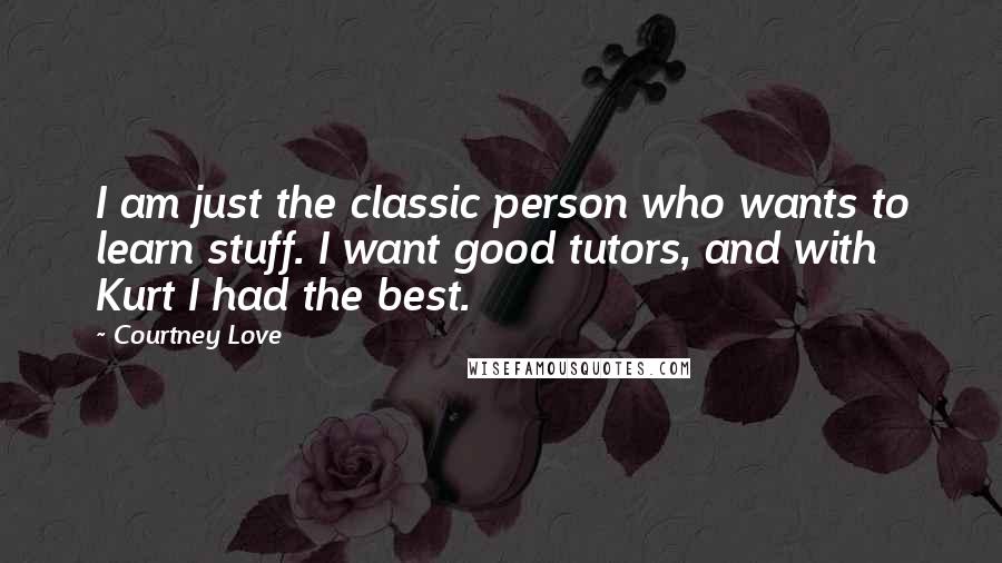 Courtney Love Quotes: I am just the classic person who wants to learn stuff. I want good tutors, and with Kurt I had the best.