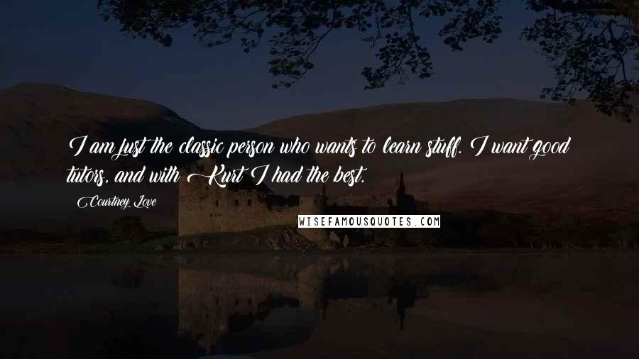 Courtney Love Quotes: I am just the classic person who wants to learn stuff. I want good tutors, and with Kurt I had the best.