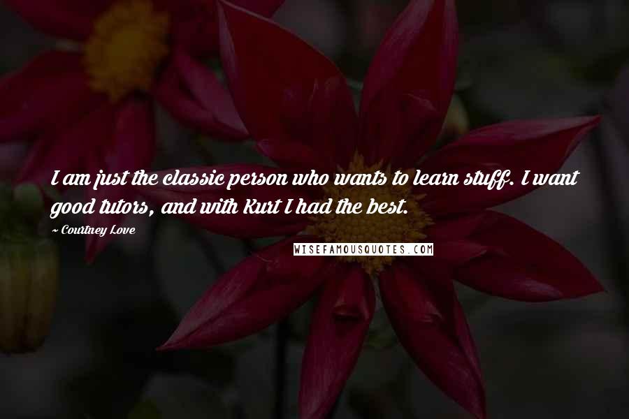 Courtney Love Quotes: I am just the classic person who wants to learn stuff. I want good tutors, and with Kurt I had the best.