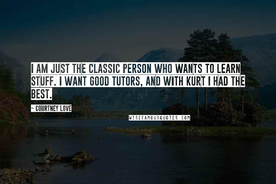 Courtney Love Quotes: I am just the classic person who wants to learn stuff. I want good tutors, and with Kurt I had the best.