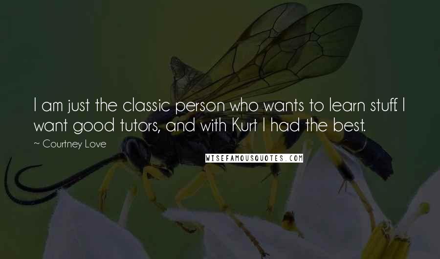 Courtney Love Quotes: I am just the classic person who wants to learn stuff. I want good tutors, and with Kurt I had the best.