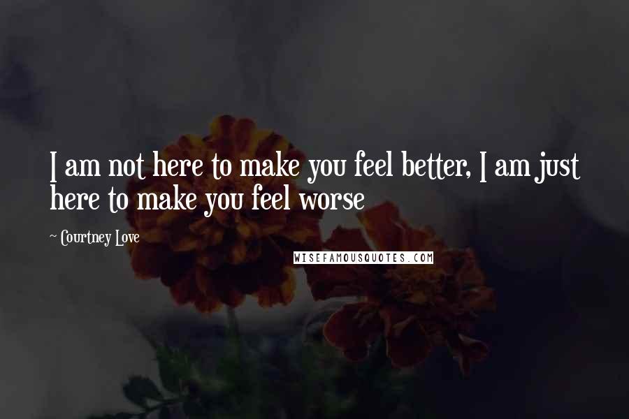 Courtney Love Quotes: I am not here to make you feel better, I am just here to make you feel worse