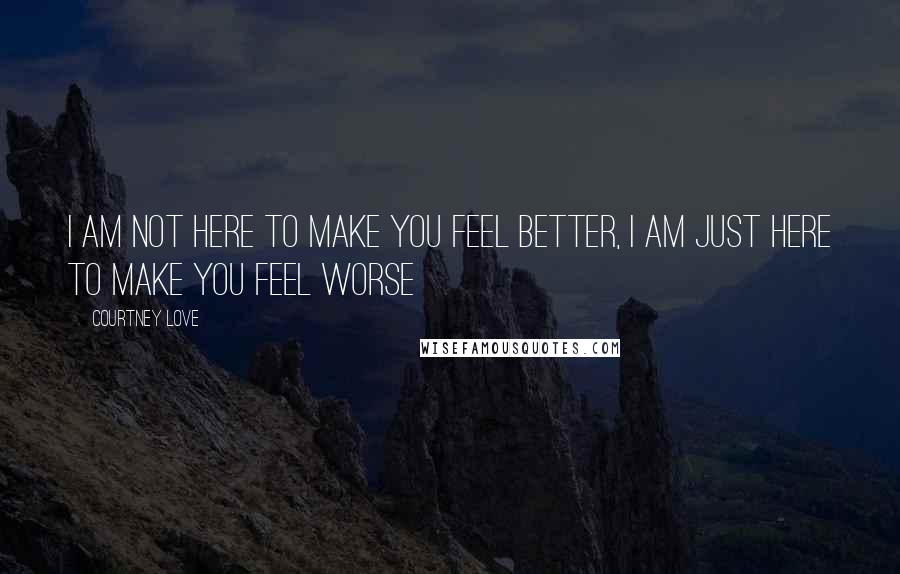 Courtney Love Quotes: I am not here to make you feel better, I am just here to make you feel worse