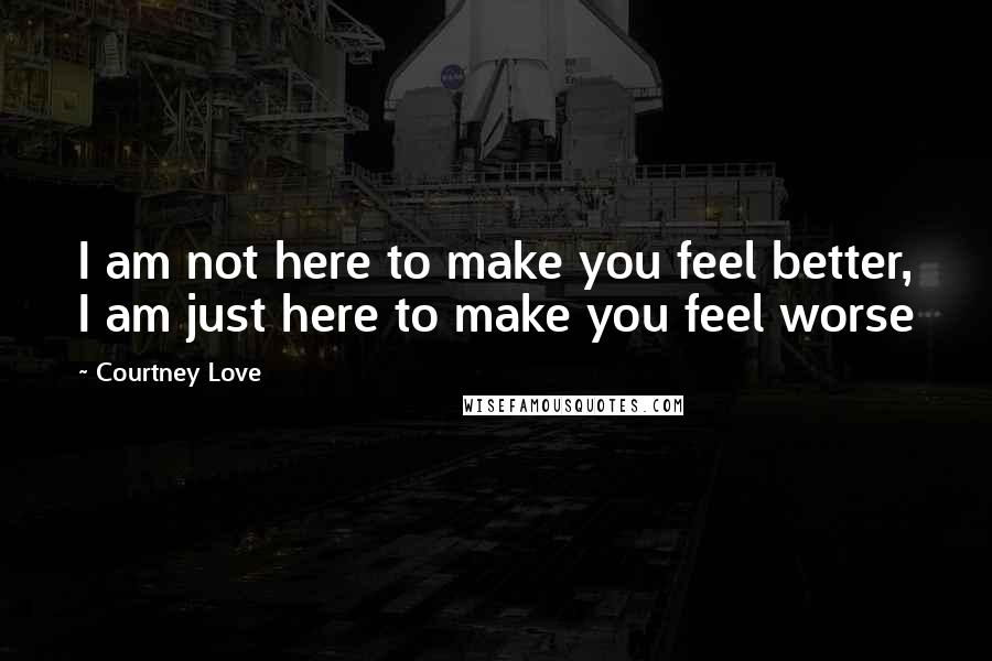 Courtney Love Quotes: I am not here to make you feel better, I am just here to make you feel worse