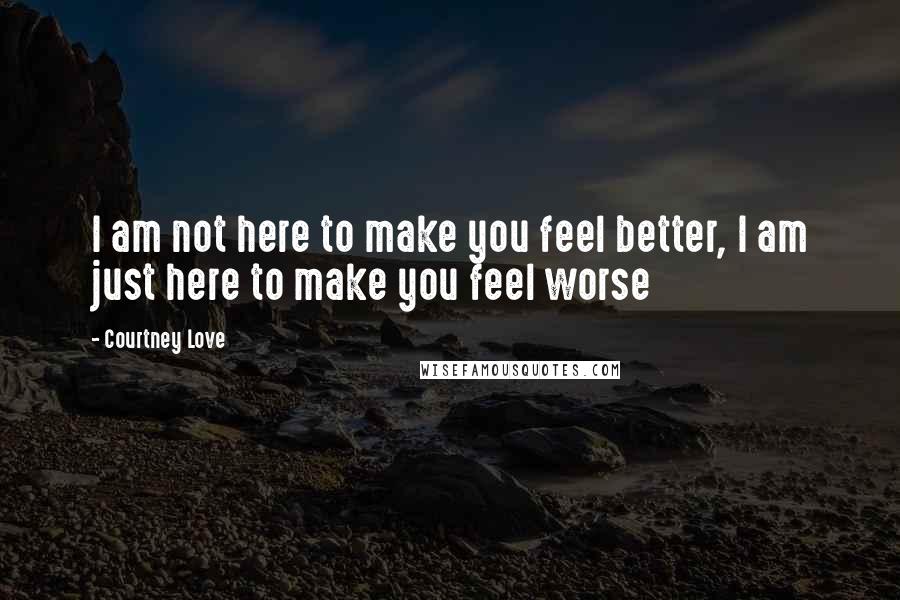 Courtney Love Quotes: I am not here to make you feel better, I am just here to make you feel worse