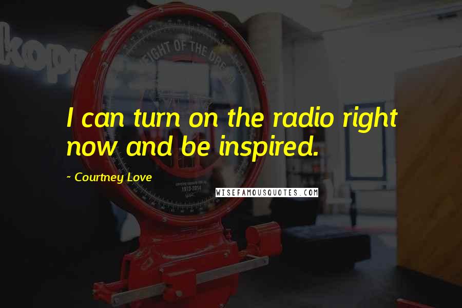 Courtney Love Quotes: I can turn on the radio right now and be inspired.