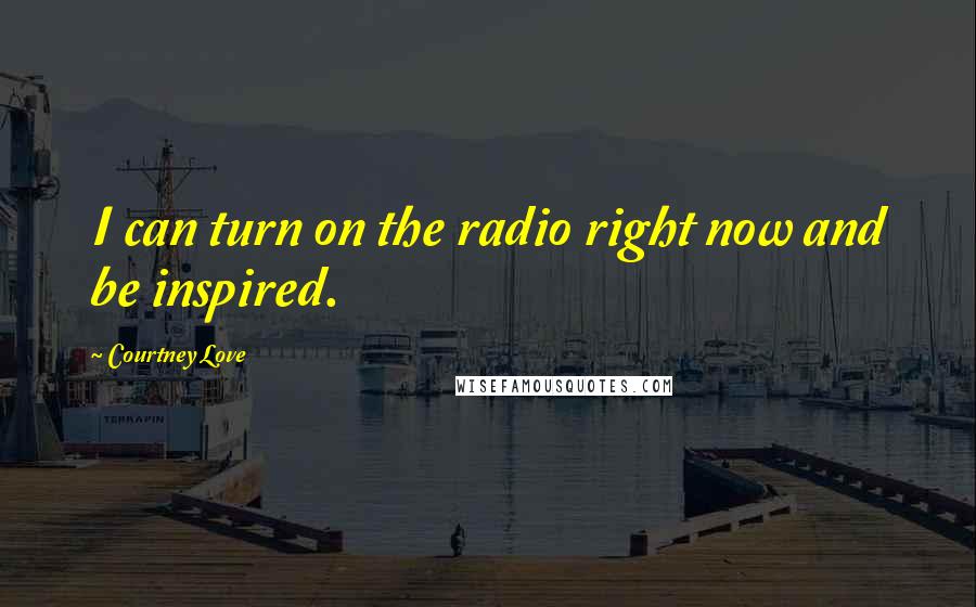 Courtney Love Quotes: I can turn on the radio right now and be inspired.