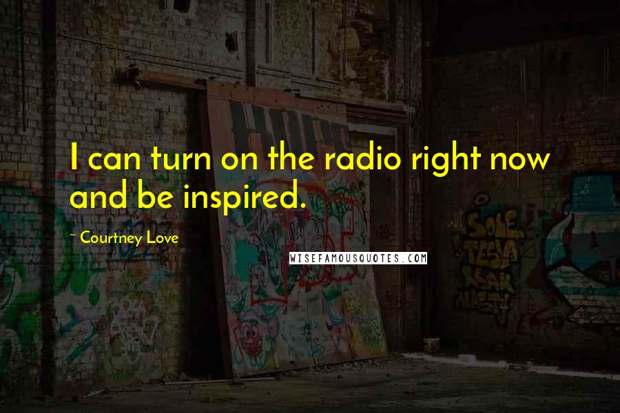 Courtney Love Quotes: I can turn on the radio right now and be inspired.