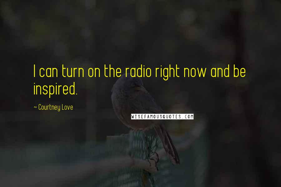 Courtney Love Quotes: I can turn on the radio right now and be inspired.