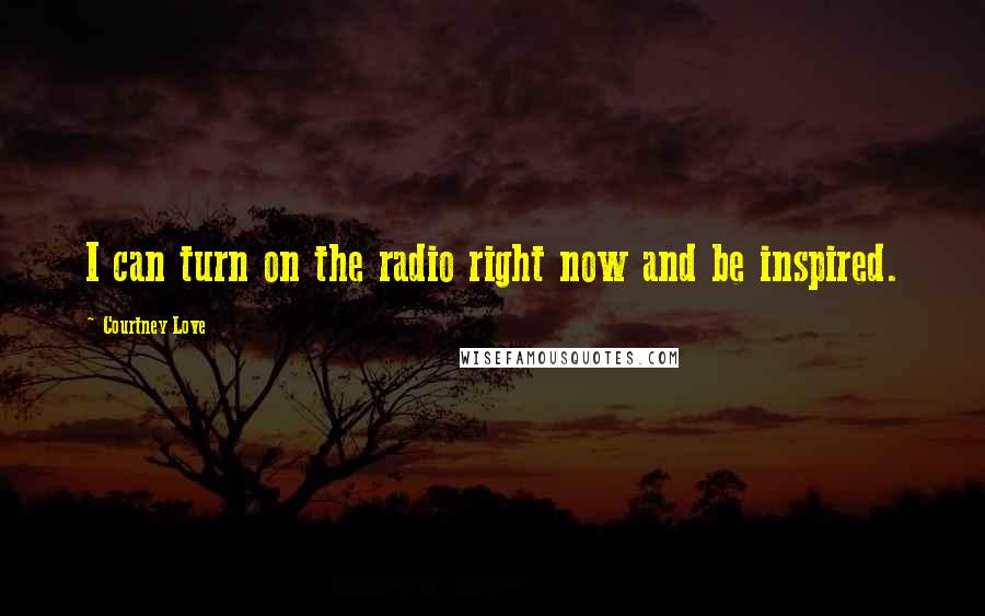 Courtney Love Quotes: I can turn on the radio right now and be inspired.