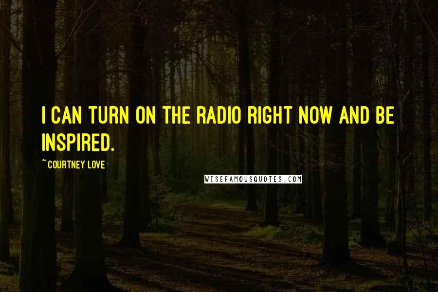 Courtney Love Quotes: I can turn on the radio right now and be inspired.