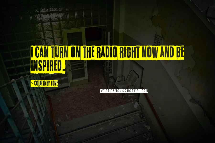 Courtney Love Quotes: I can turn on the radio right now and be inspired.