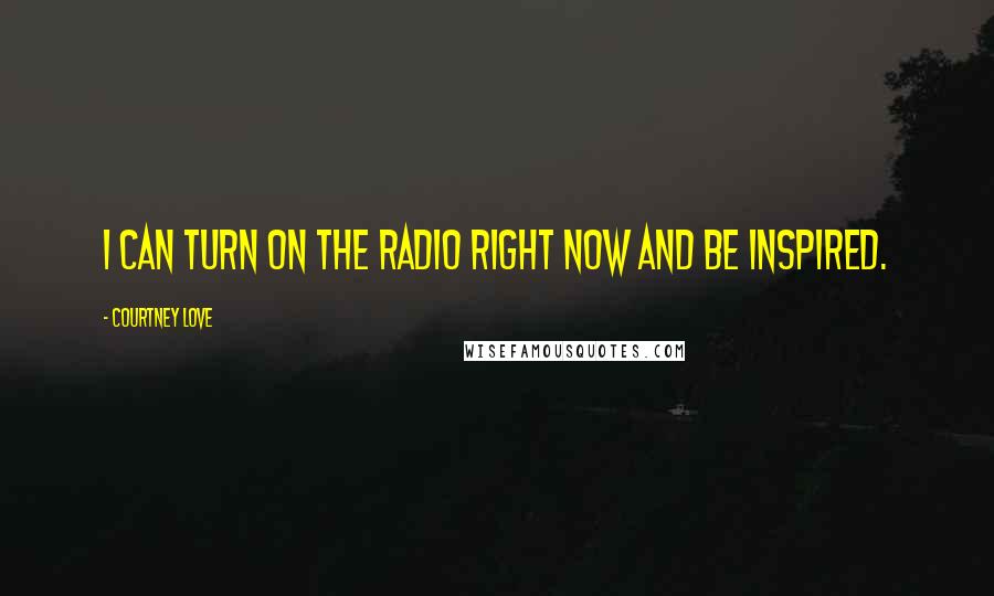 Courtney Love Quotes: I can turn on the radio right now and be inspired.