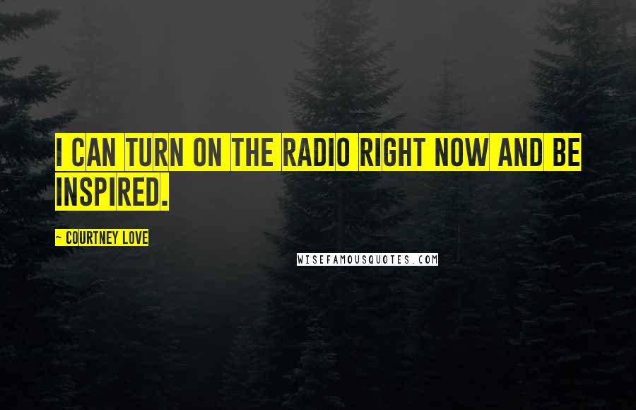 Courtney Love Quotes: I can turn on the radio right now and be inspired.