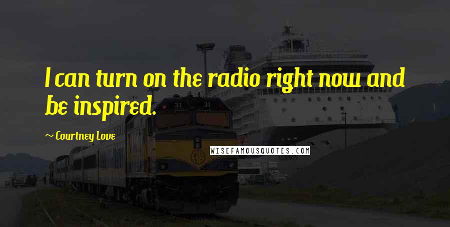 Courtney Love Quotes: I can turn on the radio right now and be inspired.