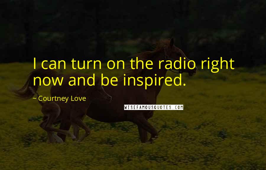 Courtney Love Quotes: I can turn on the radio right now and be inspired.