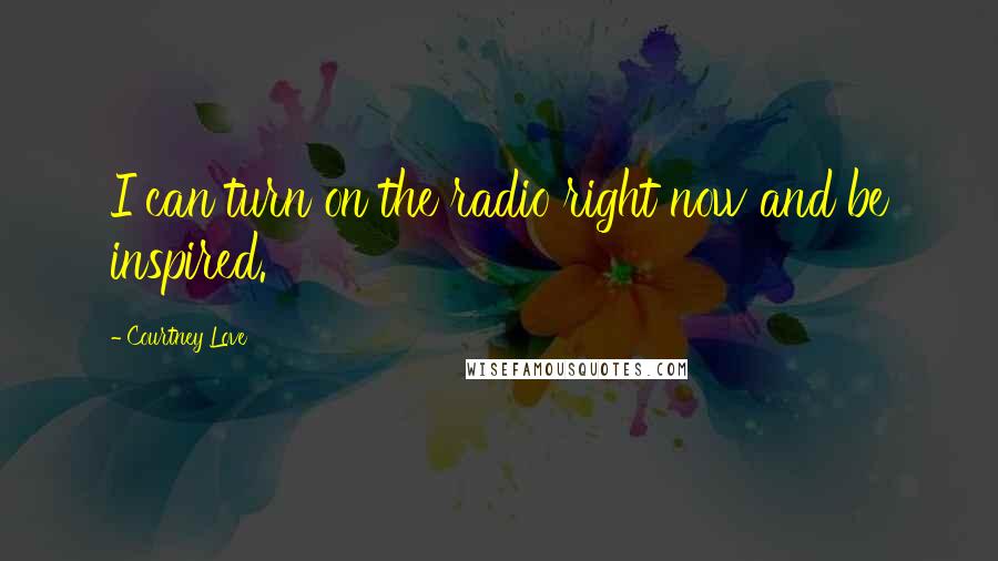 Courtney Love Quotes: I can turn on the radio right now and be inspired.