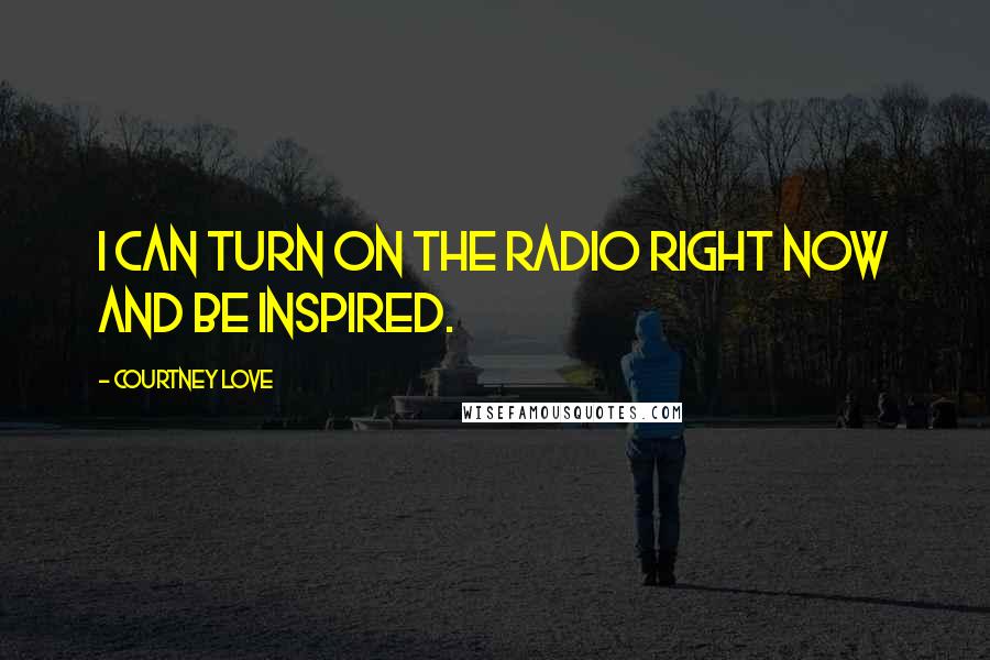 Courtney Love Quotes: I can turn on the radio right now and be inspired.