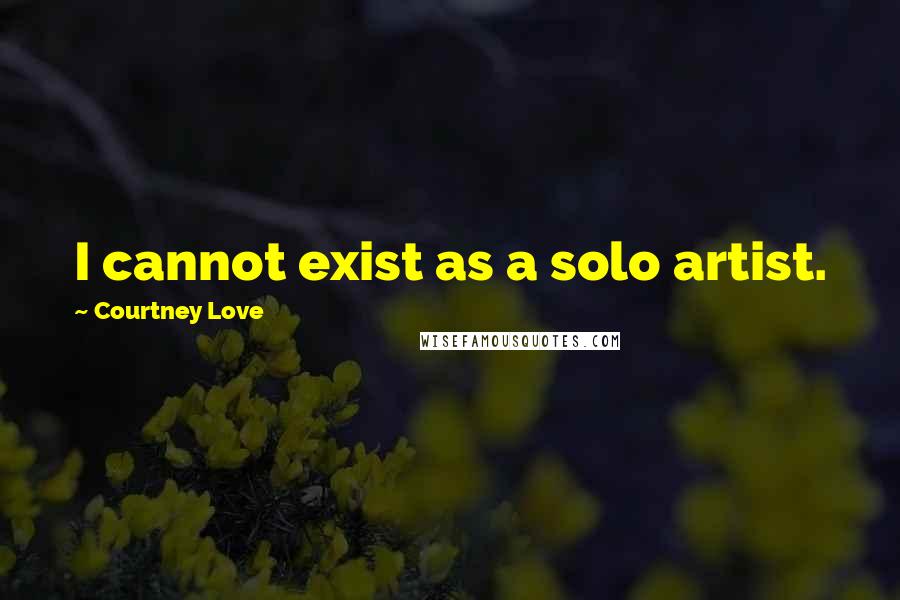 Courtney Love Quotes: I cannot exist as a solo artist.