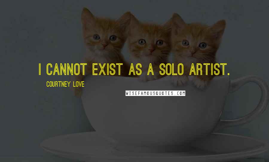 Courtney Love Quotes: I cannot exist as a solo artist.