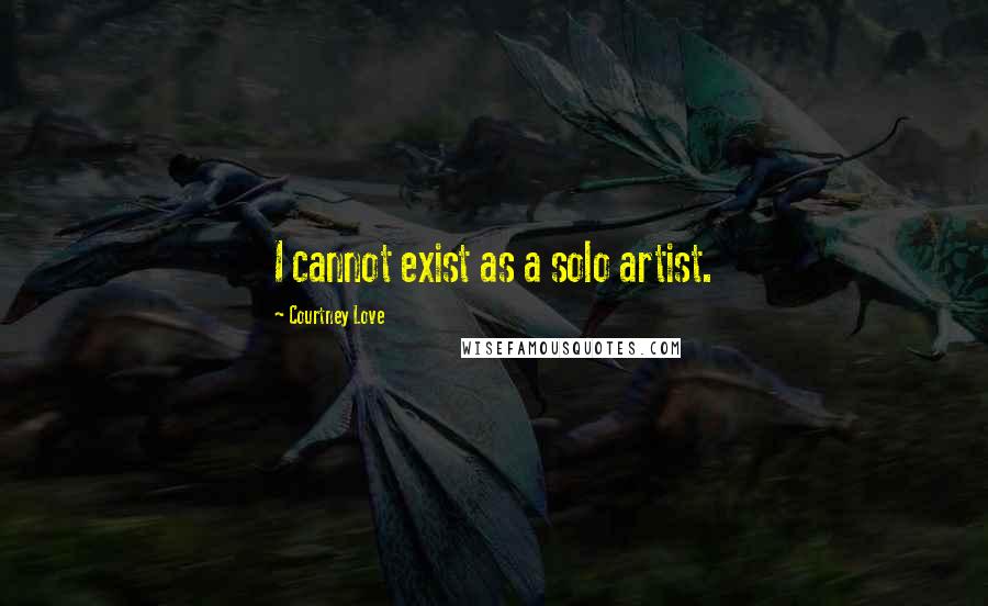 Courtney Love Quotes: I cannot exist as a solo artist.