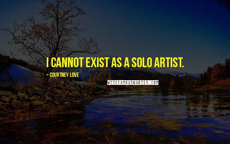 Courtney Love Quotes: I cannot exist as a solo artist.