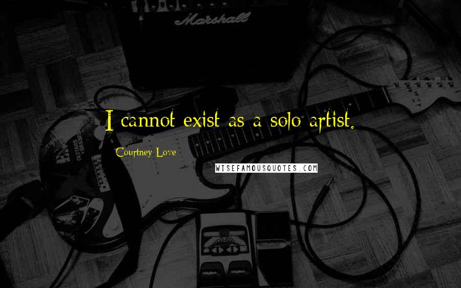 Courtney Love Quotes: I cannot exist as a solo artist.