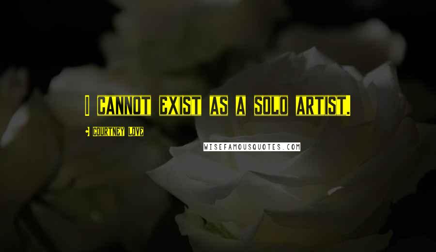 Courtney Love Quotes: I cannot exist as a solo artist.