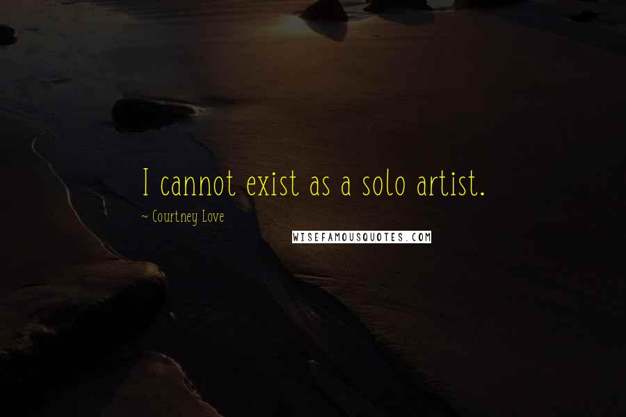 Courtney Love Quotes: I cannot exist as a solo artist.