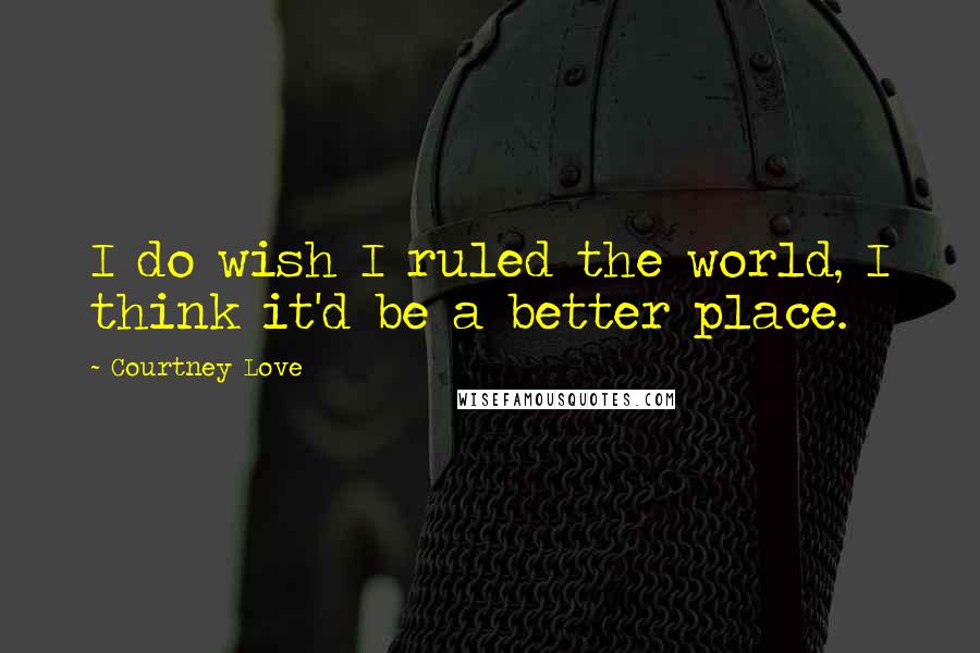 Courtney Love Quotes: I do wish I ruled the world, I think it'd be a better place.