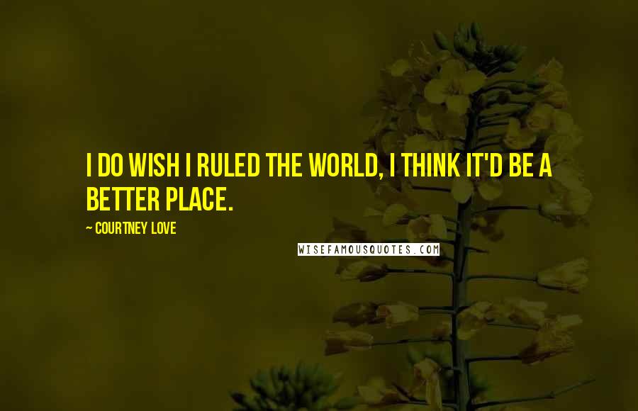 Courtney Love Quotes: I do wish I ruled the world, I think it'd be a better place.