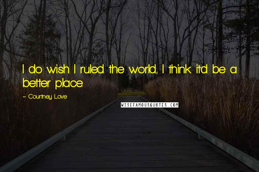 Courtney Love Quotes: I do wish I ruled the world, I think it'd be a better place.