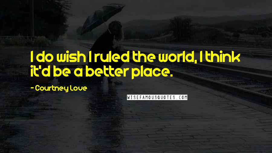 Courtney Love Quotes: I do wish I ruled the world, I think it'd be a better place.