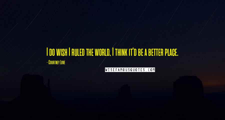 Courtney Love Quotes: I do wish I ruled the world, I think it'd be a better place.