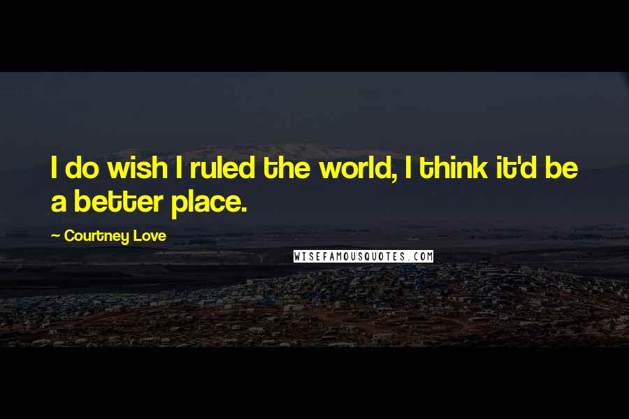 Courtney Love Quotes: I do wish I ruled the world, I think it'd be a better place.