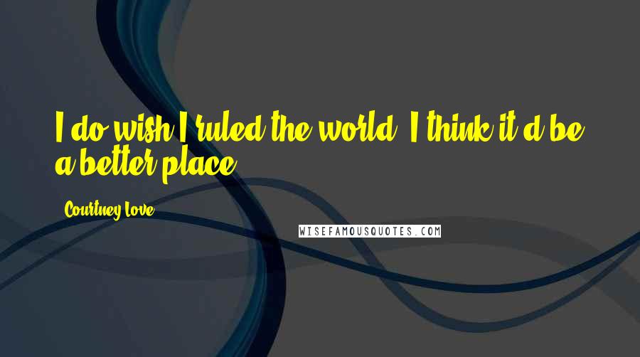 Courtney Love Quotes: I do wish I ruled the world, I think it'd be a better place.