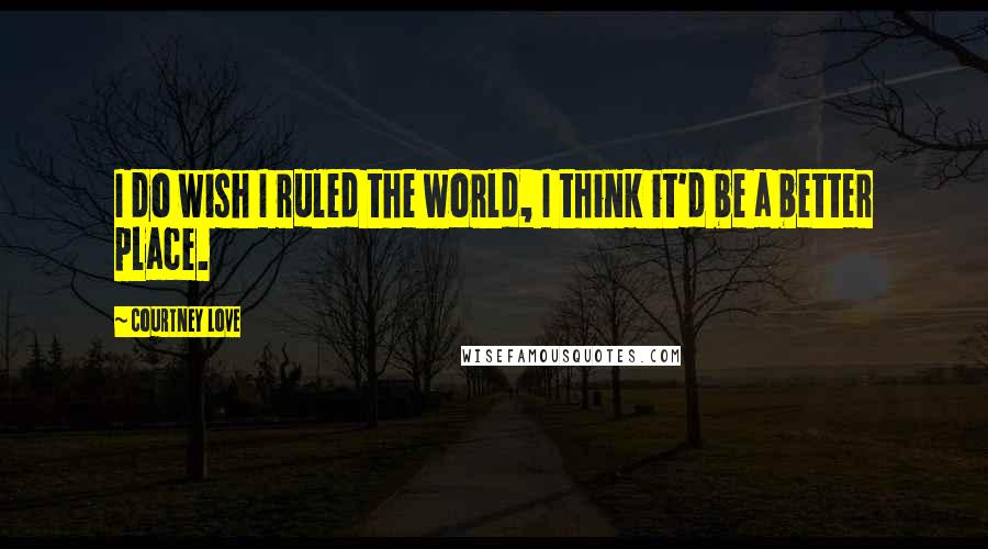 Courtney Love Quotes: I do wish I ruled the world, I think it'd be a better place.