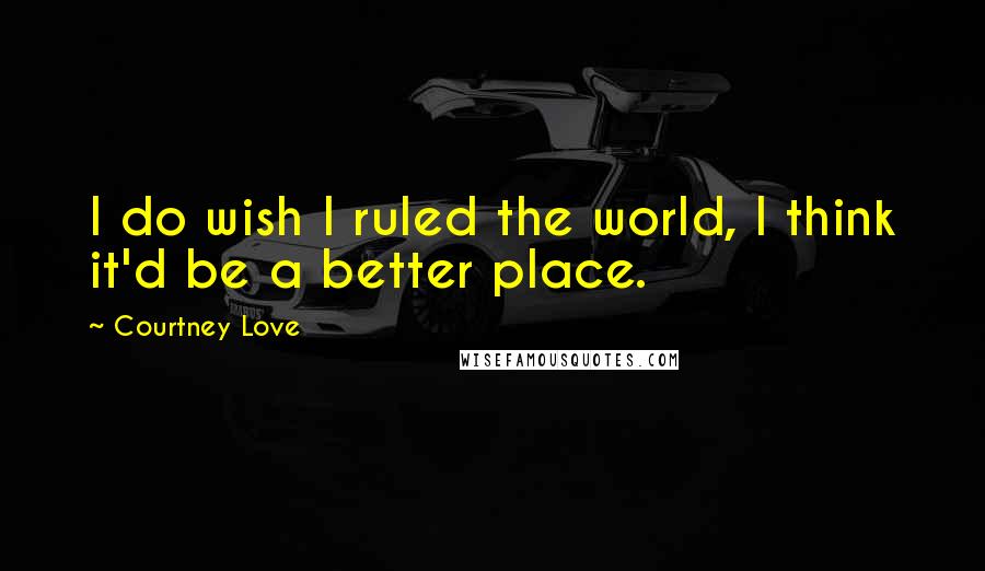 Courtney Love Quotes: I do wish I ruled the world, I think it'd be a better place.
