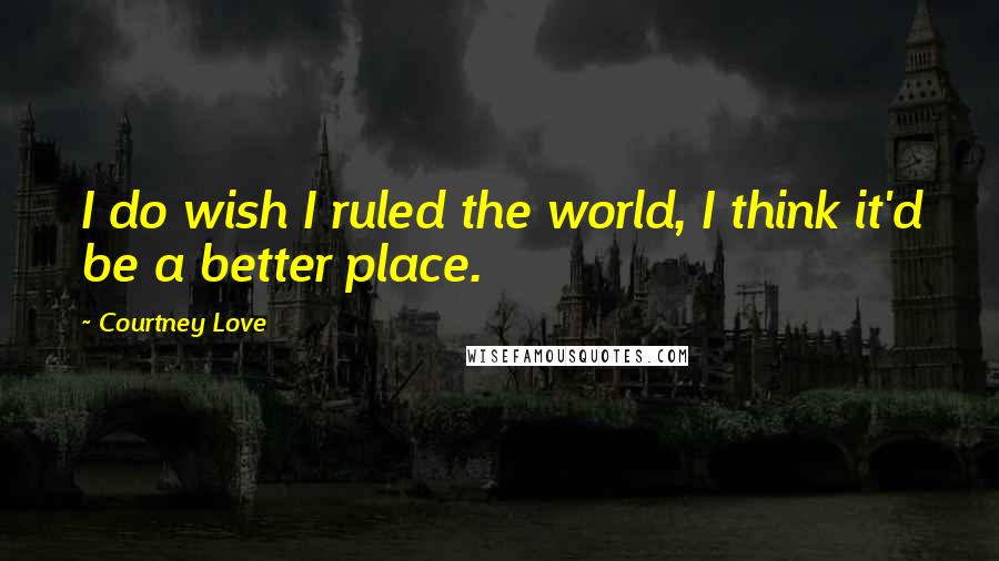 Courtney Love Quotes: I do wish I ruled the world, I think it'd be a better place.