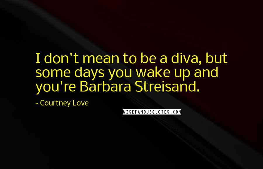 Courtney Love Quotes: I don't mean to be a diva, but some days you wake up and you're Barbara Streisand.