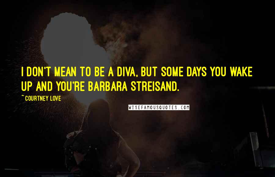 Courtney Love Quotes: I don't mean to be a diva, but some days you wake up and you're Barbara Streisand.