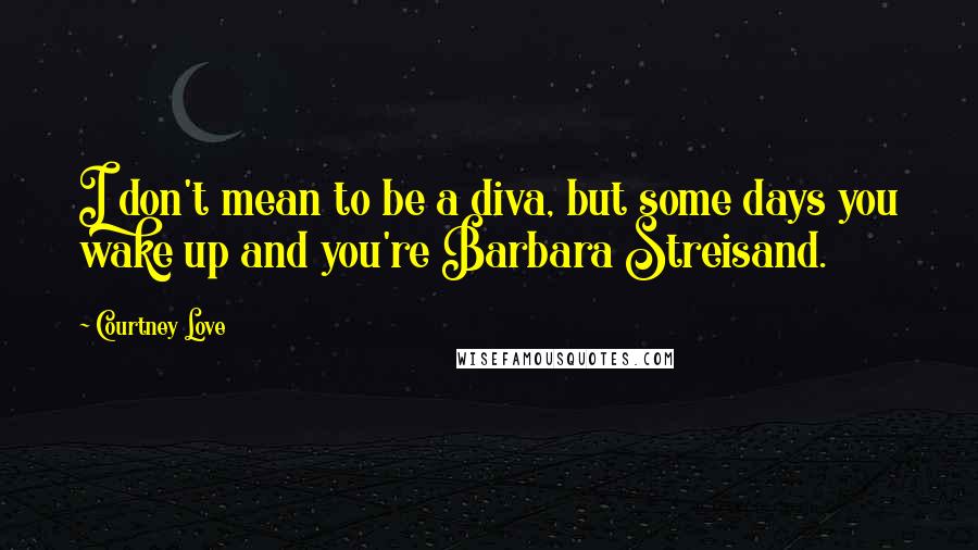 Courtney Love Quotes: I don't mean to be a diva, but some days you wake up and you're Barbara Streisand.