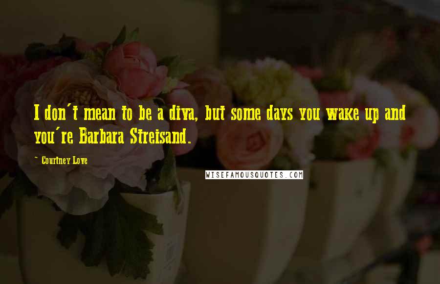 Courtney Love Quotes: I don't mean to be a diva, but some days you wake up and you're Barbara Streisand.