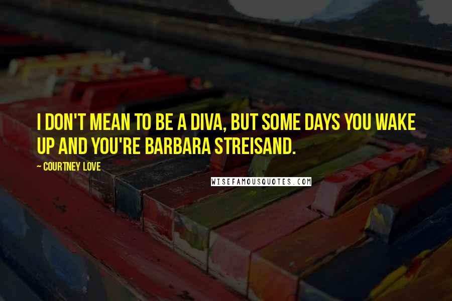 Courtney Love Quotes: I don't mean to be a diva, but some days you wake up and you're Barbara Streisand.