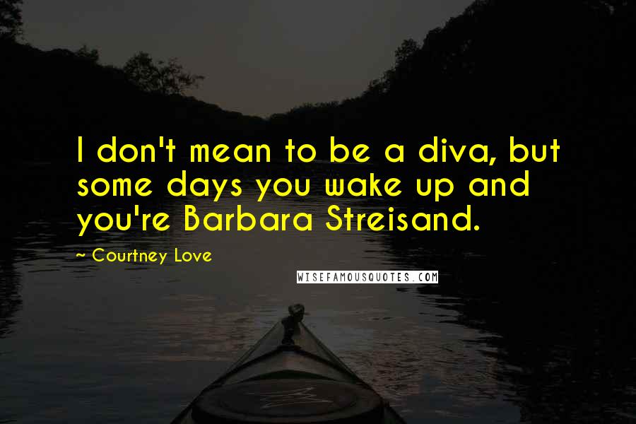 Courtney Love Quotes: I don't mean to be a diva, but some days you wake up and you're Barbara Streisand.