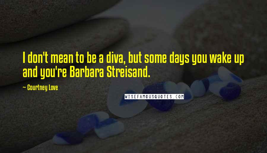 Courtney Love Quotes: I don't mean to be a diva, but some days you wake up and you're Barbara Streisand.