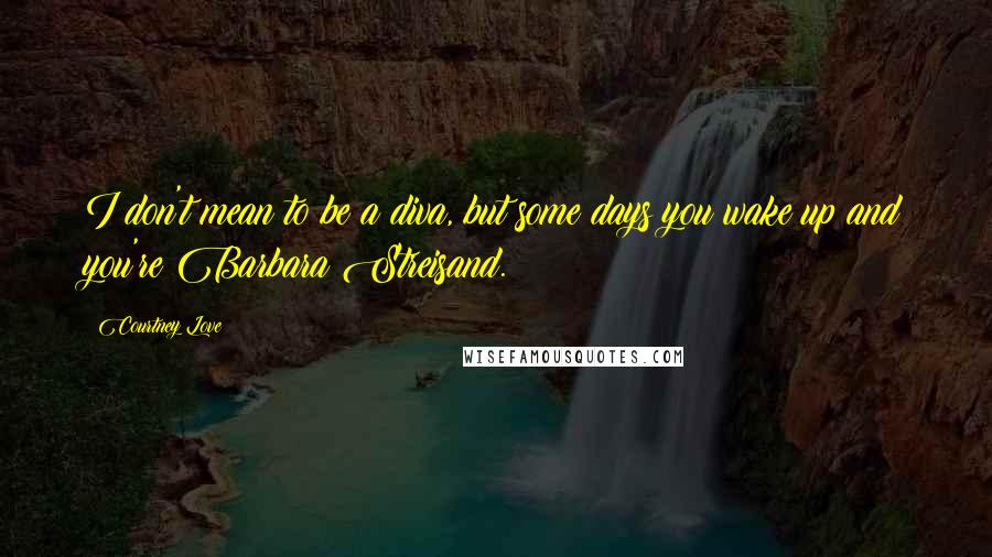 Courtney Love Quotes: I don't mean to be a diva, but some days you wake up and you're Barbara Streisand.