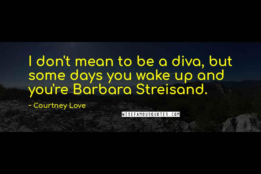 Courtney Love Quotes: I don't mean to be a diva, but some days you wake up and you're Barbara Streisand.