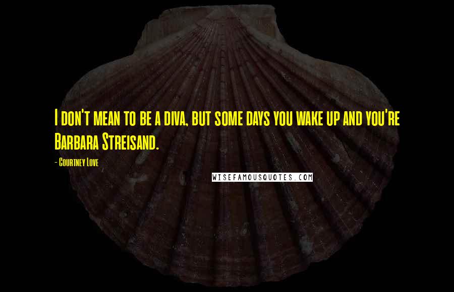 Courtney Love Quotes: I don't mean to be a diva, but some days you wake up and you're Barbara Streisand.