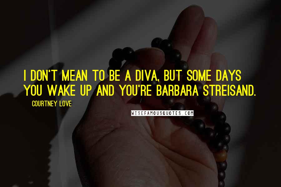 Courtney Love Quotes: I don't mean to be a diva, but some days you wake up and you're Barbara Streisand.